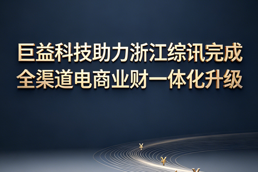 巨益「及核」助力浙江综讯完成全渠道电商业财一体化升级